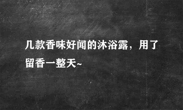 几款香味好闻的沐浴露，用了留香一整天~