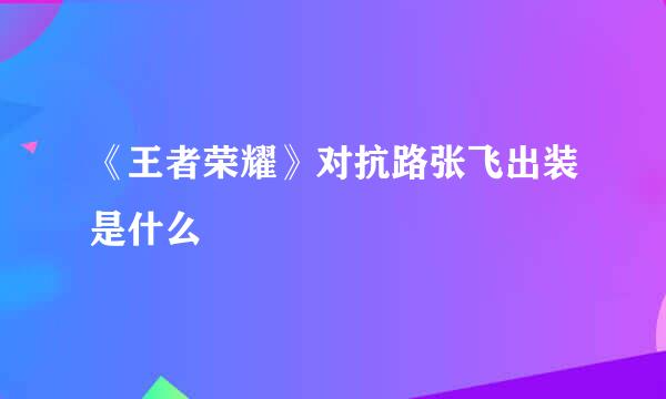 《王者荣耀》对抗路张飞出装是什么