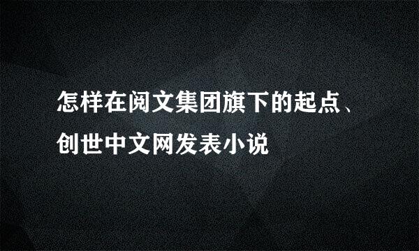 怎样在阅文集团旗下的起点、创世中文网发表小说