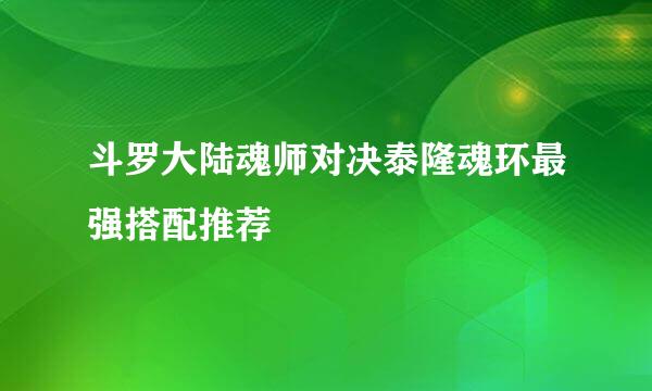 斗罗大陆魂师对决泰隆魂环最强搭配推荐