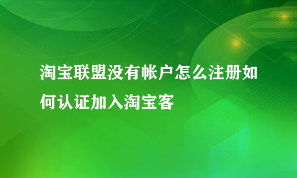 淘宝联盟没有帐户怎么注册如何认证加入淘宝客