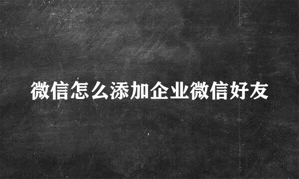 微信怎么添加企业微信好友
