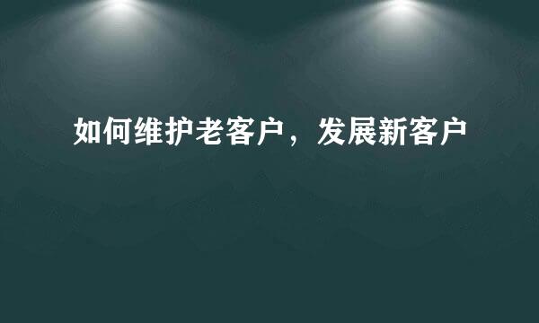 如何维护老客户，发展新客户