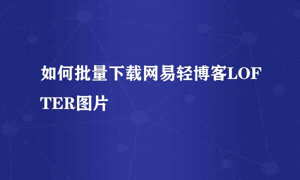 如何批量下载网易轻博客LOFTER图片