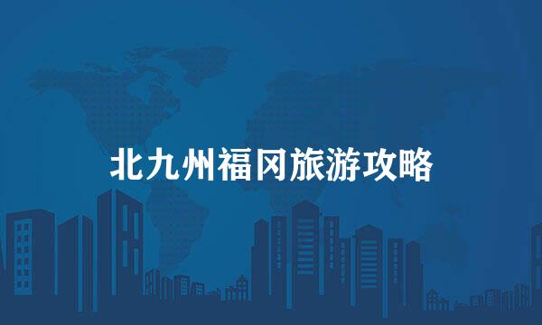 北九州福冈旅游攻略