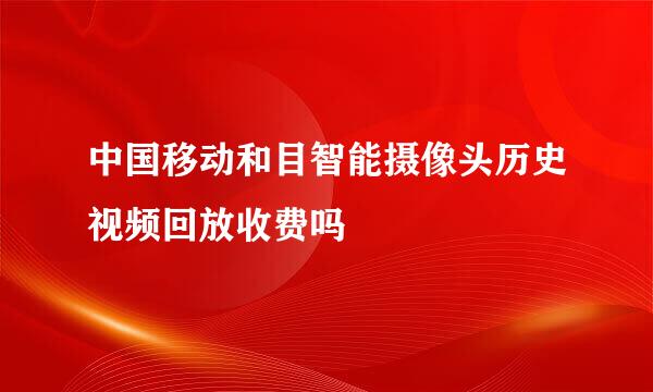 中国移动和目智能摄像头历史视频回放收费吗