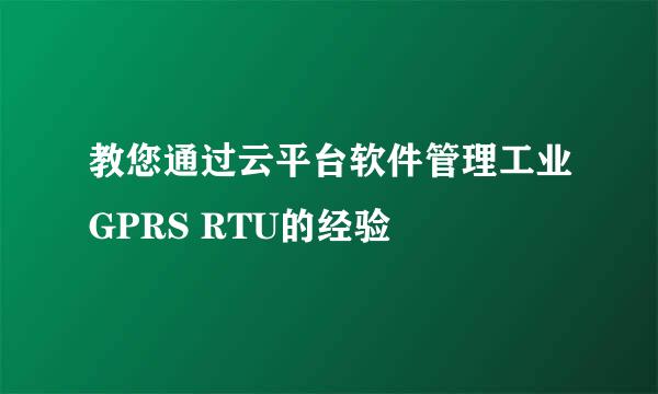 教您通过云平台软件管理工业GPRS RTU的经验