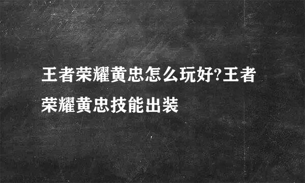 王者荣耀黄忠怎么玩好?王者荣耀黄忠技能出装