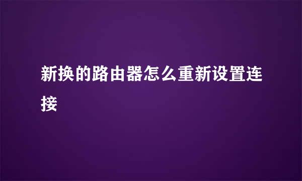 新换的路由器怎么重新设置连接