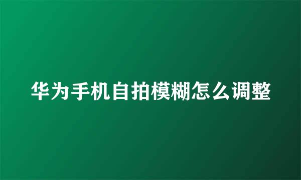 华为手机自拍模糊怎么调整