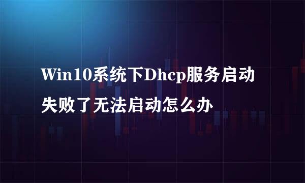 Win10系统下Dhcp服务启动失败了无法启动怎么办