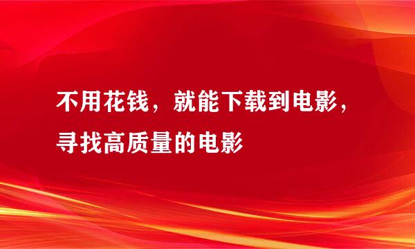 不用花钱，就能下载到电影，寻找高质量的电影
