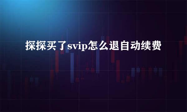 探探买了svip怎么退自动续费