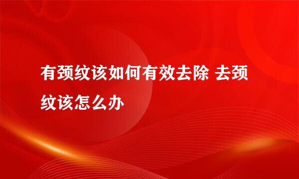 有颈纹该如何有效去除 去颈纹该怎么办