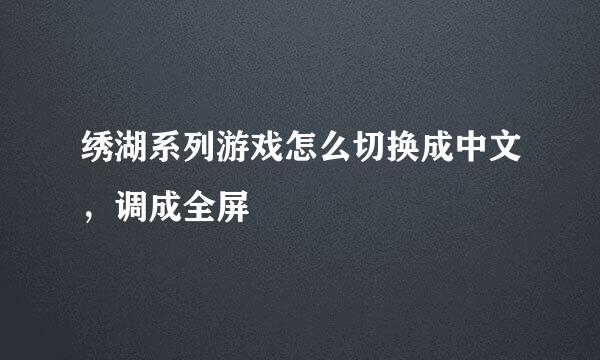 绣湖系列游戏怎么切换成中文，调成全屏