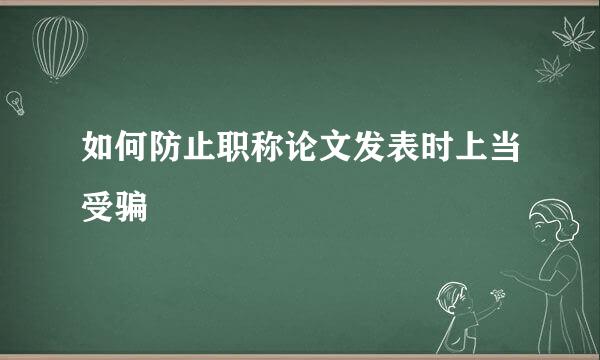 如何防止职称论文发表时上当受骗
