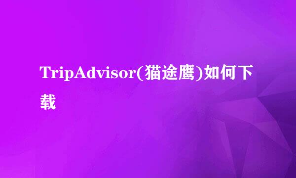 TripAdvisor(猫途鹰)如何下载