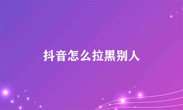 抖音怎么拉黑别人