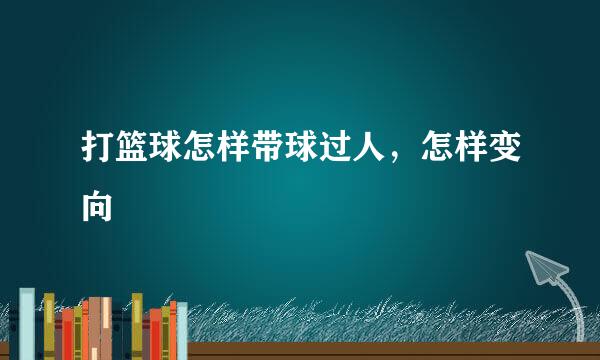 打篮球怎样带球过人，怎样变向