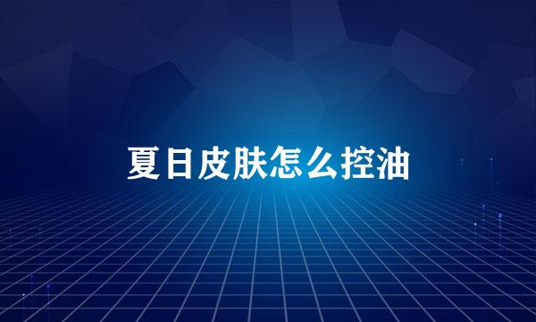 夏日皮肤怎么控油