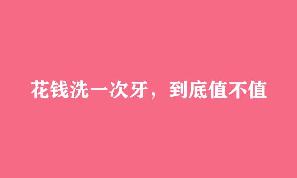 花钱洗一次牙，到底值不值