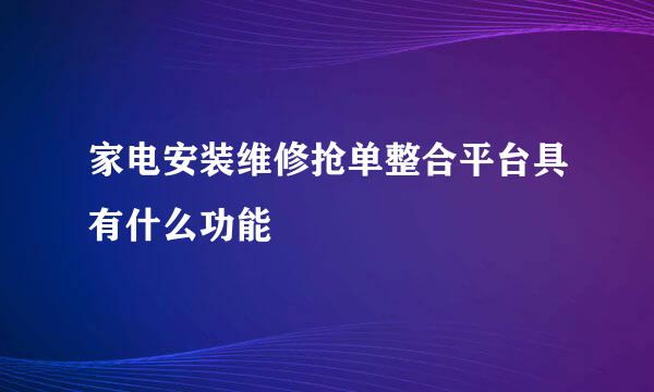 家电安装维修抢单整合平台具有什么功能