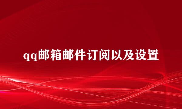 qq邮箱邮件订阅以及设置