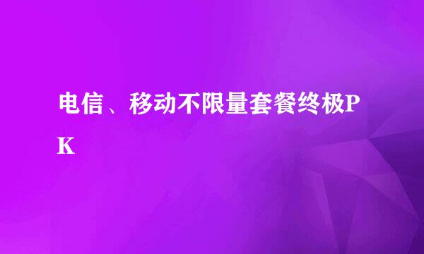 电信、移动不限量套餐终极PK