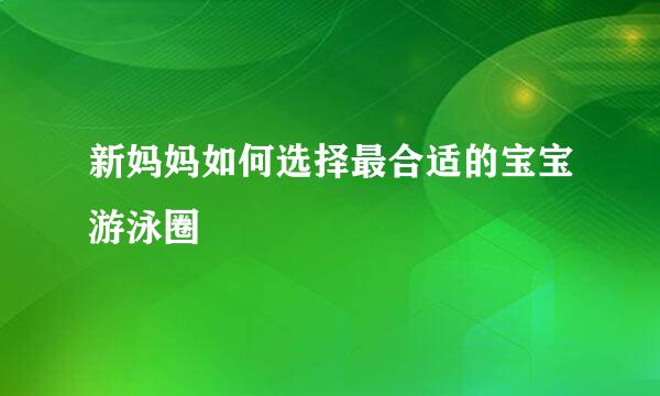 新妈妈如何选择最合适的宝宝游泳圈