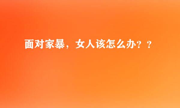 面对家暴，女人该怎么办？？