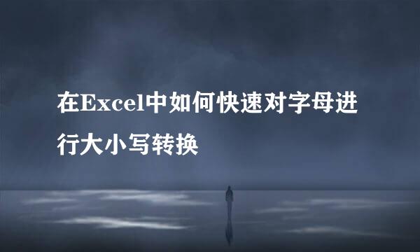 在Excel中如何快速对字母进行大小写转换