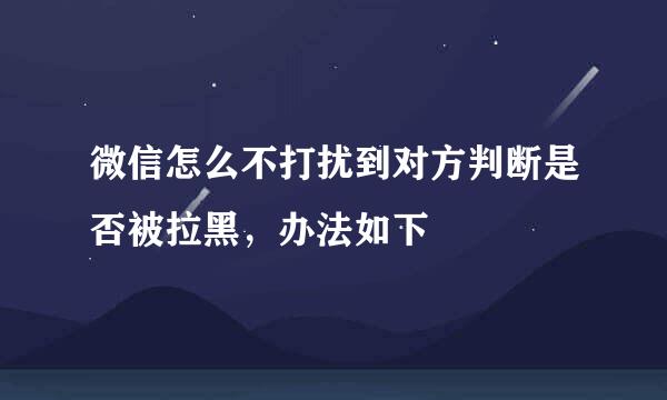 微信怎么不打扰到对方判断是否被拉黑，办法如下