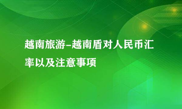 越南旅游-越南盾对人民币汇率以及注意事项