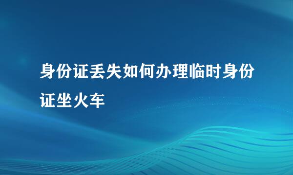 身份证丢失如何办理临时身份证坐火车