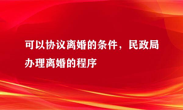 可以协议离婚的条件，民政局办理离婚的程序