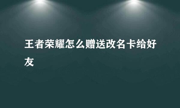 王者荣耀怎么赠送改名卡给好友
