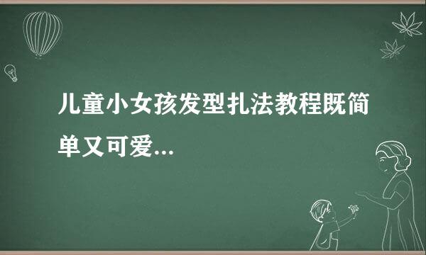 儿童小女孩发型扎法教程既简单又可爱...