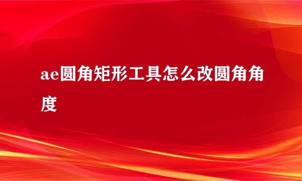 ae圆角矩形工具怎么改圆角角度