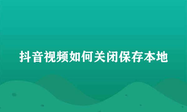 抖音视频如何关闭保存本地