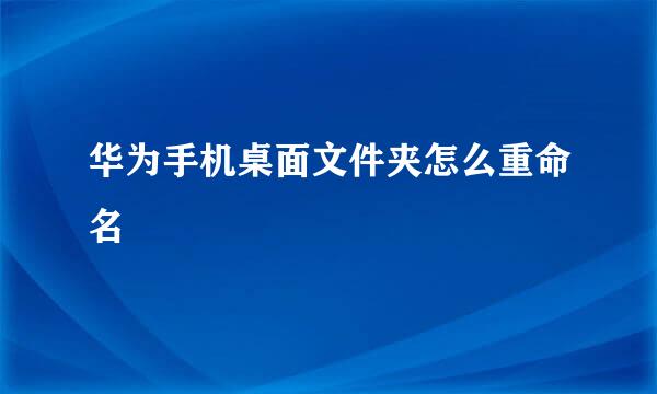 华为手机桌面文件夹怎么重命名