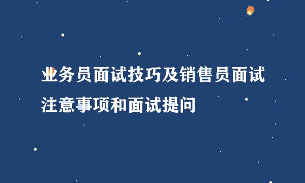 业务员面试技巧及销售员面试注意事项和面试提问