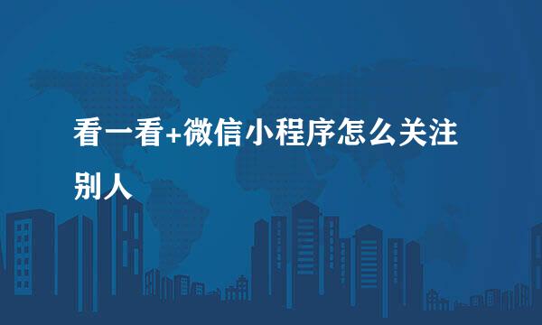 看一看+微信小程序怎么关注别人