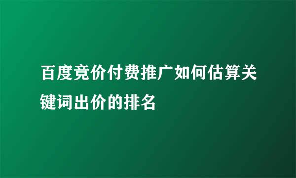百度竞价付费推广如何估算关键词出价的排名