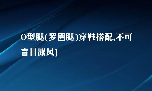O型腿(罗圈腿)穿鞋搭配,不可盲目跟风]