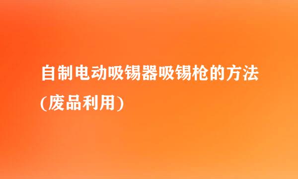 自制电动吸锡器吸锡枪的方法(废品利用)