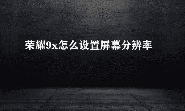 荣耀9x怎么设置屏幕分辨率