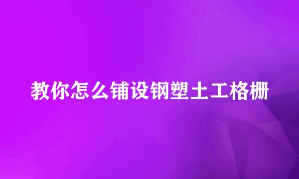 教你怎么铺设钢塑土工格栅