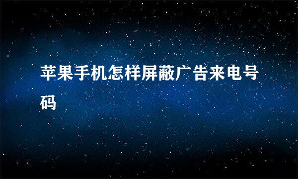 苹果手机怎样屏蔽广告来电号码