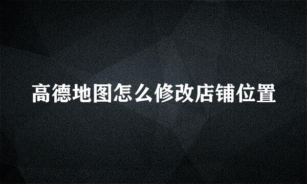 高德地图怎么修改店铺位置