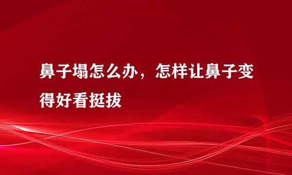 鼻子塌怎么办，怎样让鼻子变得好看挺拔